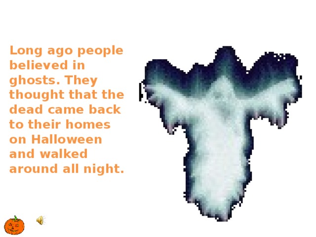 Long ago people believed in ghosts. They thought that the dead came back to their homes on Halloween and walked around all night. 