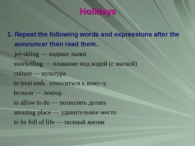 Holidays  Repeat the following words and expressions after the announcer then read them.  jet - skiing — водные лыжи  snorkelling — плавание под водой (с маской)  culture — культура  to treat smb . относиться к кому-л.  lecturer — лектор  to allow to do — позволять  делать  amazing place — удивительное  место  to be full of life — полный  жизни  