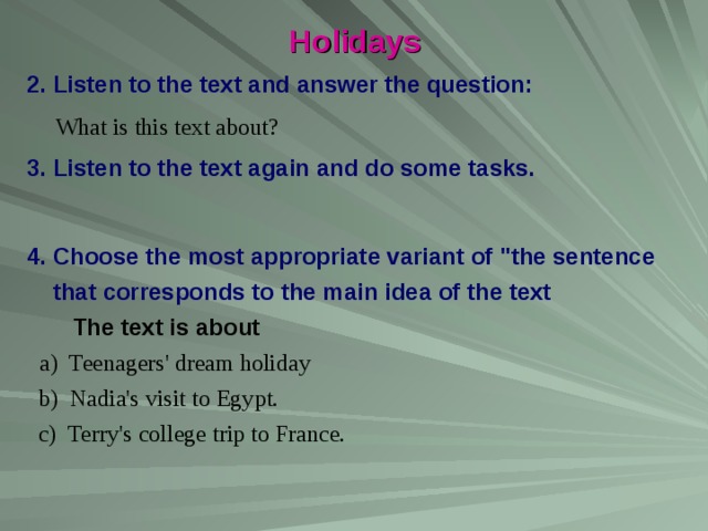 Holidays Listen to the text and answer the question:  What is this text about? Listen to the text again and do some tasks. Choose the most appropriate variant of 