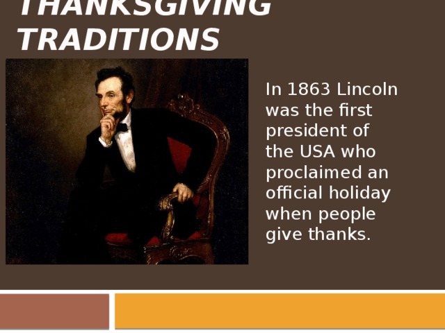 Thanksgiving Traditions In 1863 Lincoln was the first president of the USA who proclaimed an official holiday when people give thanks. 