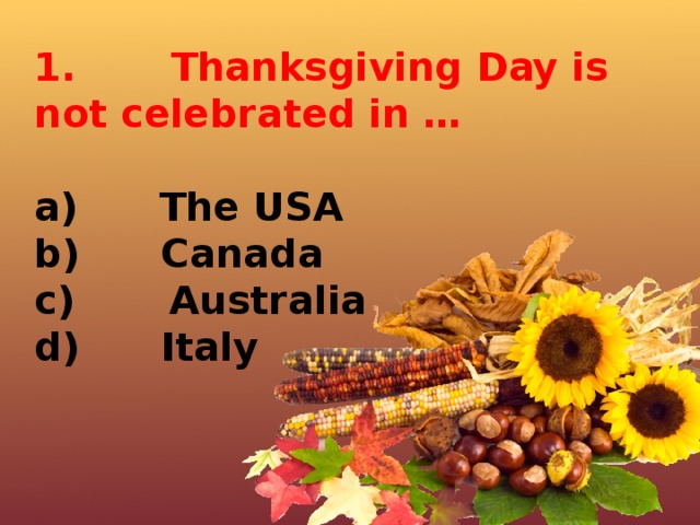 1.       Thanksgiving Day is not celebrated in …  a)      The USA b)      Canada c)       Australia d)      Italy 