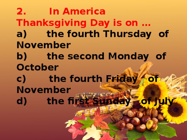 2.       In America Thanksgiving Day is on … a)      the fourth Thursday of November b)      the second Monday of October c)       the fourth Friday of November d)      the first Sunday  of July 