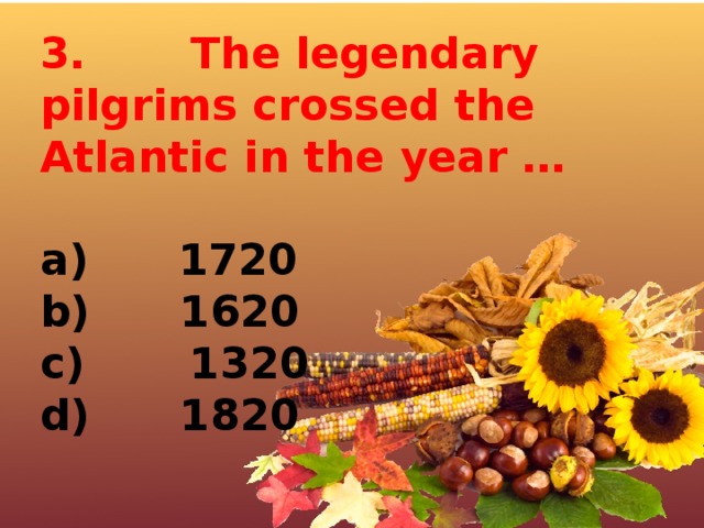 3.       The legendary pilgrims crossed the Atlantic in the year …  a)      1720 b)      1620 c)       1320 d)      1820 