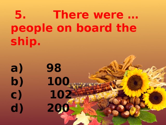  5.       There were … people on board the ship.  a)      98 b)      100 c)       102 d)      200 