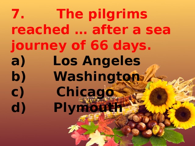7.       The pilgrims reached … after a sea journey of 66 days. a)      Los Angeles b)      Washington c)       Chicago d)      Plymouth 