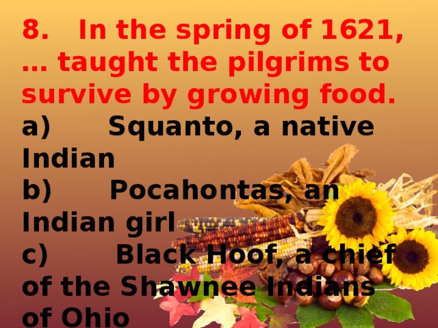 8.   In the spring of 1621, … taught the pilgrims to survive by growing food. a)      Squanto, a native Indian b)      Pocahontas, an Indian girl c)       Black Hoof, a chief of the Shawnee Indians of Ohio d)      Chief Sitting Bull, the great Lakota Indian warrior 