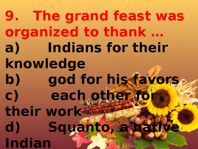 9.   The grand feast was organized to thank … a)      Indians for their knowledge b)      god for his favors c)       each other for their work d)      Squanto, a native Indian 