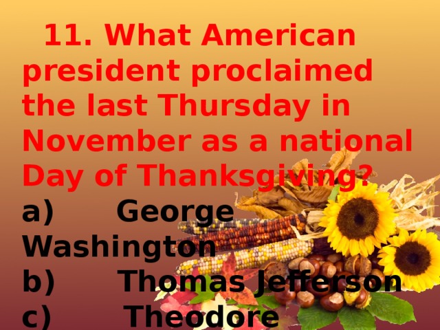  11. What American president proclaimed the last Thursday in November as a national Day of Thanksgiving? a)      George Washington b)      Thomas Jefferson c)       Theodore Roosevelt d)      Abraham Lincoln 