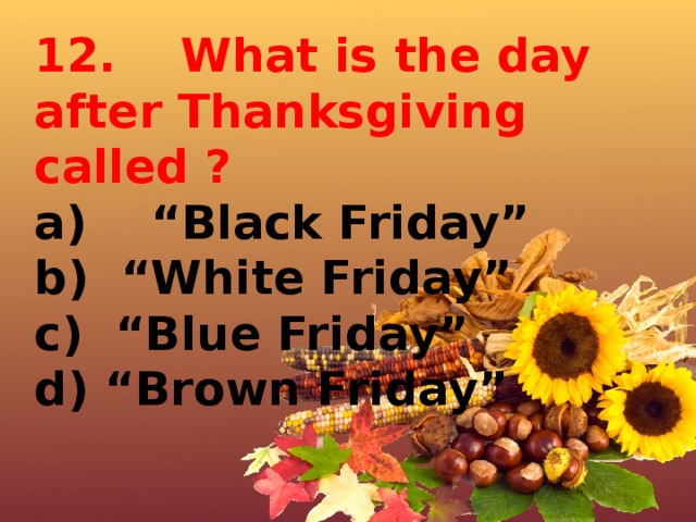 12.    What is the day after Thanksgiving called ? a)    “Black Friday”   b)  “White Friday”   c)  “Blue Friday”   d) “Brown Friday”       