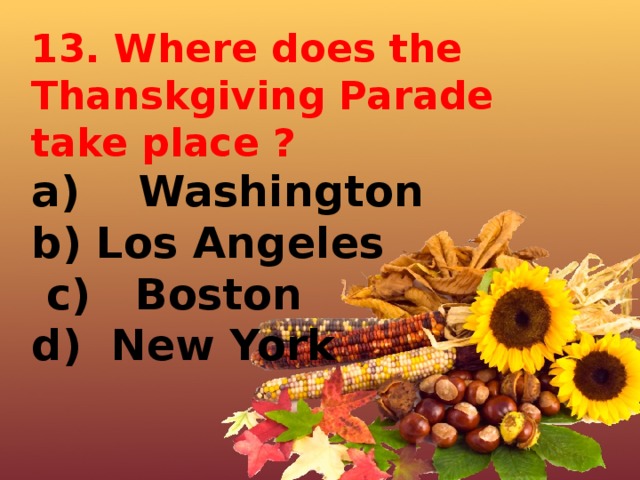13. Where does the Thanskgiving Parade take place ? a)    Washington   b) Los Angeles   c)   Boston d)  New York       