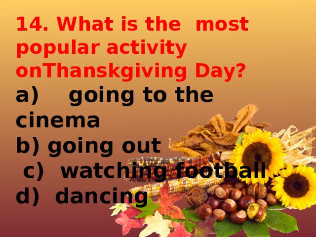 14. What is the most popular activity onThanskgiving Day? a)    going to the cinema   b) going out   c)  watching football d)  dancing      