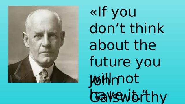 «If you don’t think about the future you will not have it.” John Galsworthy 