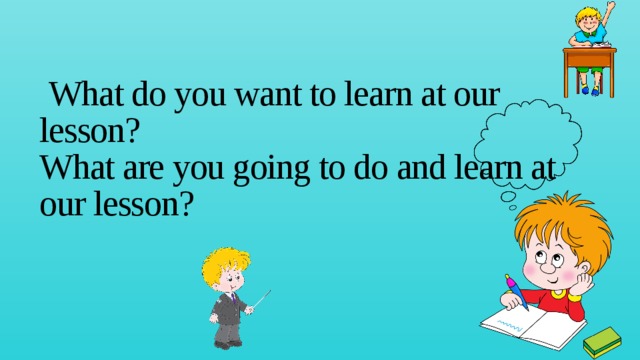  What do you want to learn at our lesson?  What are you going to do and learn at our lesson?   