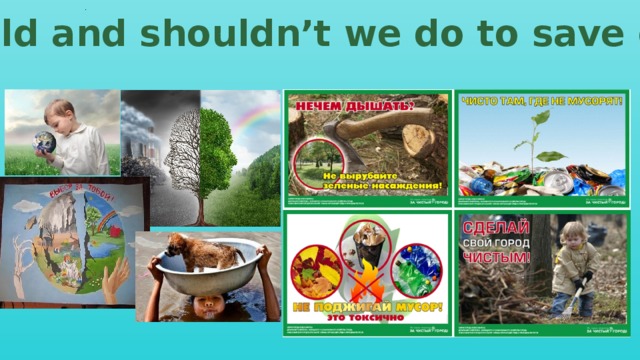 .   What should and shouldn’t we do to save our planet?  