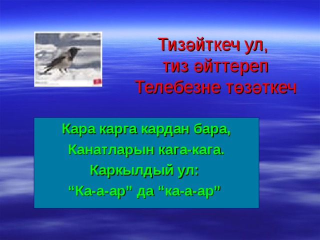 Тизәйткеч ул,  тиз әйттереп  Телебезне төзәткеч Кара карга кардан бара, Канатларын кага-кага. Каркылдый ул: “ Ка-а-ар” да “ка-а-ар”  