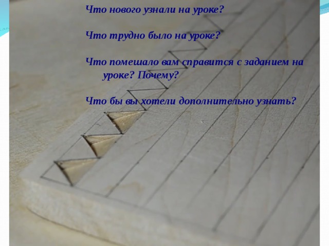 Что нового узнали на уроке?  Что трудно было на уроке?  Что помешало вам справится с заданием на уроке? Почему?  Что бы вы хотели дополнительно узнать?  