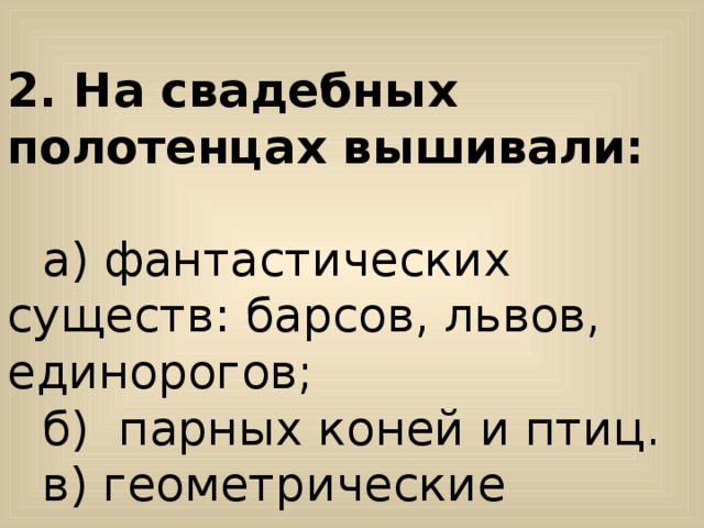  2. На свадебных полотенцах вышивали: а) фантастических существ: барсов, львов, единорогов; б) парных коней и птиц. в) геометрические орнаменты 