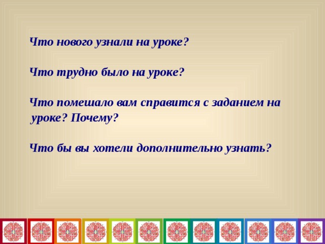   Что нового узнали на уроке?  Что трудно было на уроке?  Что помешало вам справится с заданием на уроке? Почему?  Что бы вы хотели дополнительно узнать?  