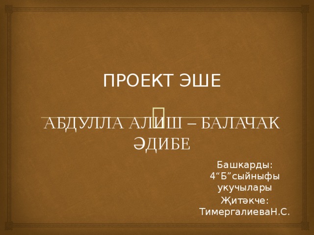 ПРОЕКТ ЭШЕ    АБДУЛЛА АЛИШ – БАЛАЧАК ӘДИБЕ Башкарды: 4“Б”сыйныфы укучылары Җитәкче: ТимергалиеваН.С. 