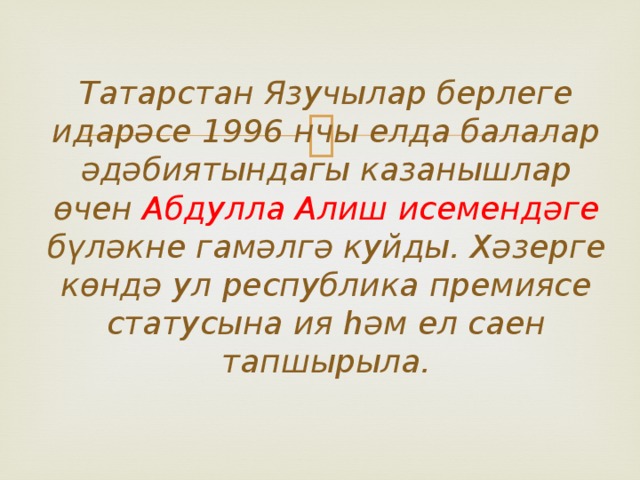 Татарстан Язучылар берлеге идарәсе 1996 нчы елда балалар әдәбиятындагы казанышлар өчен Абдулла Алиш исемендәге бүләкне гамәлгә куйды. Хәзерге көндә ул республика премиясе статусына ия һәм ел саен тапшырыла. 