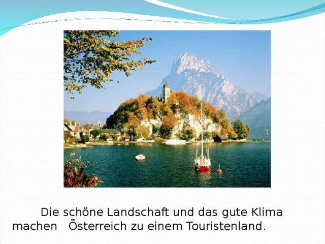  Die schöne Landschaft und das gute Klima machen  Österreich zu einem Touristenland. 