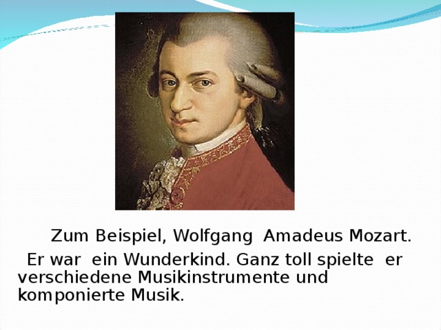  Zum Beispiel, Wolfg ang Amadeus Mozart .  Er war ein Wunderkind. Ganz toll spielte er verschiedene Musikinstrumente und komponierte  Musik.   