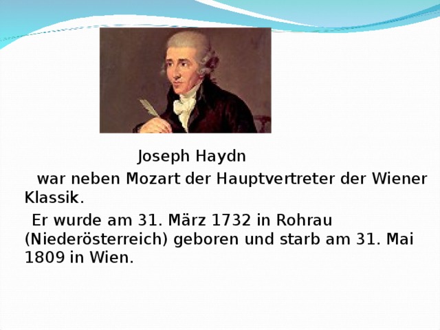  Joseph Haydn   war neben Mozart der Hauptvertreter der Wiener Klassik.    Er wurde am 31. März 1732 in Rohrau (Niederösterreich) geboren und starb am 31. Mai 1809 in Wien. 