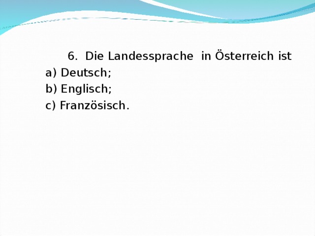  6. Die Landessprache in Österreich ist  a ) Deutsch;  b) Englisch;  c) Franz ösisch. 