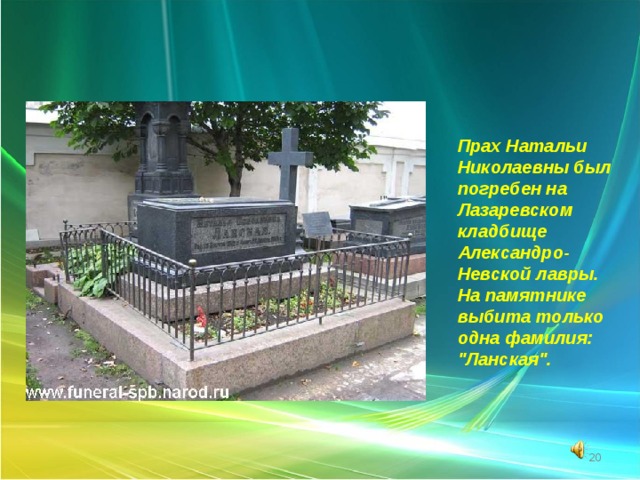   Прах Натальи Николаевны был погребен на Лазаревском кладбище Александро-Невской лавры. На памятнике выбита только одна фамилия: 