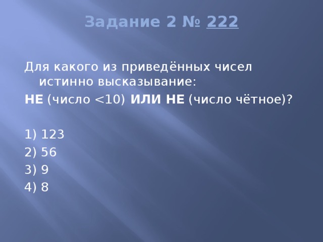 Задание 2 №  222   Для какого из приведённых чисел истинно высказывание:  НЕ  (число  ИЛИ   НЕ  (число чётное)?   1) 123 2) 56 3) 9 4) 8 