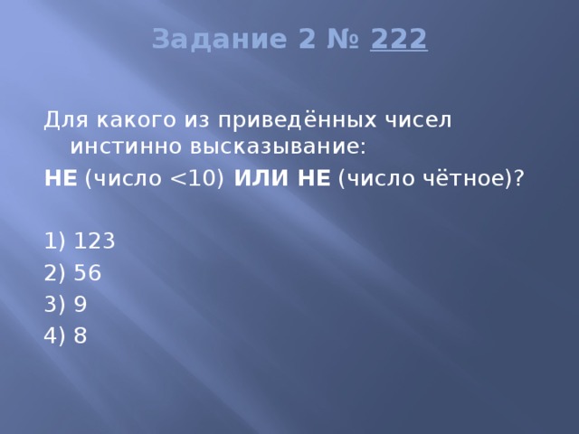 Задание 2 №  222   Для какого из приведённых чисел инстинно высказывание: НЕ  (число  ИЛИ   НЕ  (число чётное)?   1) 123 2) 56 3) 9 4) 8 