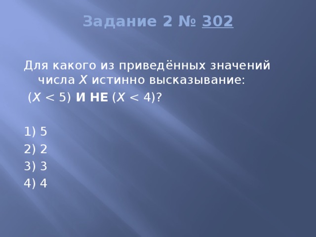 Задание 2 №  302   Для какого из приведённых значений числа  X  истинно высказывание:  ( X  И   НЕ  ( X    1) 5 2) 2 3) 3 4) 4 