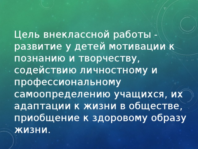 Цель внеклассной работы - развитие у детей мотивации к познанию и творчеству, содействию личностному и профессиональному самоопределению учащихся, их адаптации к жизни в обществе, приобщение к здоровому образу жизни. 