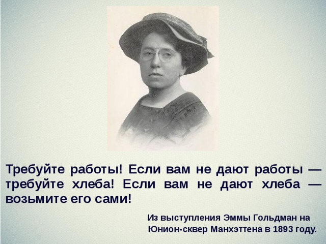Требуйте работы! Если вам не дают работы — требуйте хлеба! Если вам не дают хлеба — возьмите его сами!  Из выступления Эммы Гольдман на Юнион-сквер Манхэттена в 1893 году.  