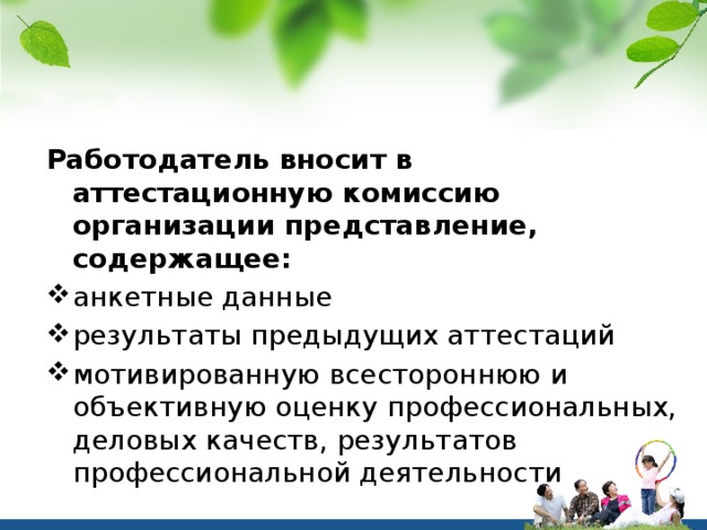 Работодатель вносит в аттестационную комиссию организации представление, содержащее: анкетные данные результаты предыдущих аттестаций мотивированную всестороннюю и объективную оценку профессиональных, деловых качеств, результатов профессиональной деятельности 