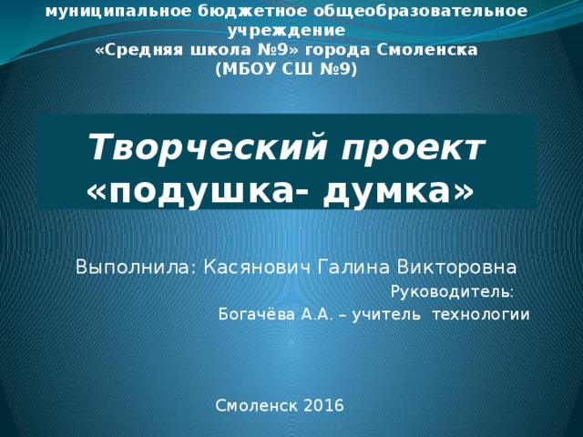 Администрация города Смоленска  муниципальное бюджетное общеобразовательное учреждение  «Средняя школа №9» города Смоленска  (МБОУ СШ №9)      Творческий проект  «подушка- думка»   Выполнила: Касянович Галина Викторовна Руководитель: Богачёва А.А. – учитель технологии Смоленск 2016 