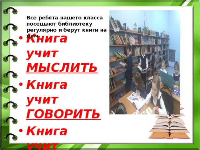 Все ребята нашего класса посещают библиотеку регулярно и берут книги на дом. Книга учит МЫСЛИТЬ Книга учит ГОВОРИТЬ Книга учит ПОНИМАТЬ ЛЮДЕЙ  