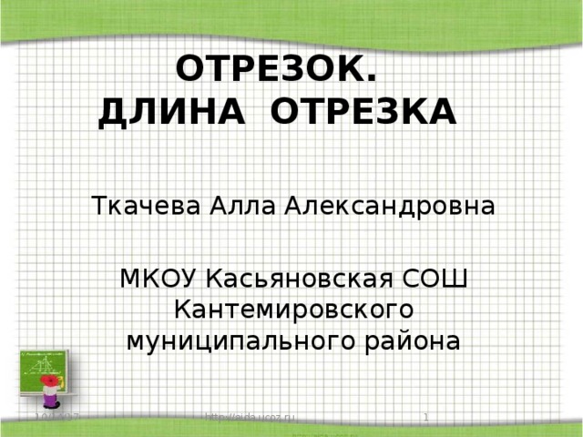 ОТРЕЗОК.  ДЛИНА ОТРЕЗКА Ткачева Алла Александровна МКОУ Касьяновская СОШ  Кантемировского муниципального района 10/14/17 http://aida.ucoz.ru  