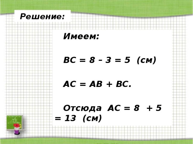 Решение:  Имеем:   ВС = 8 – 3 = 5 (см)   АС = АВ + ВС.   Отсюда АС = 8 + 5 = 13 (см)   Ответ: 13 см. 