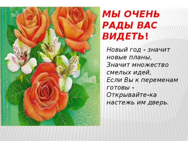 Мы очень рады Вас видеть ! Новый год - значит новые планы,  Значит множество смелых идей,  Если Вы к переменам готовы -  Открывайте-ка настежь им дверь.    