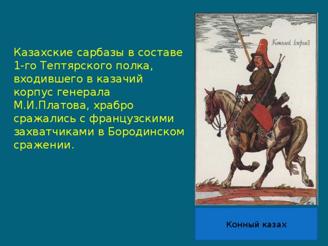 Казахские сарбазы в составе 1-го Тептярского полка, входившего в казачий корпус генерала М.И.Платова, храбро сражались с французскими захватчиками в Бородинском сражении. Конный казах 