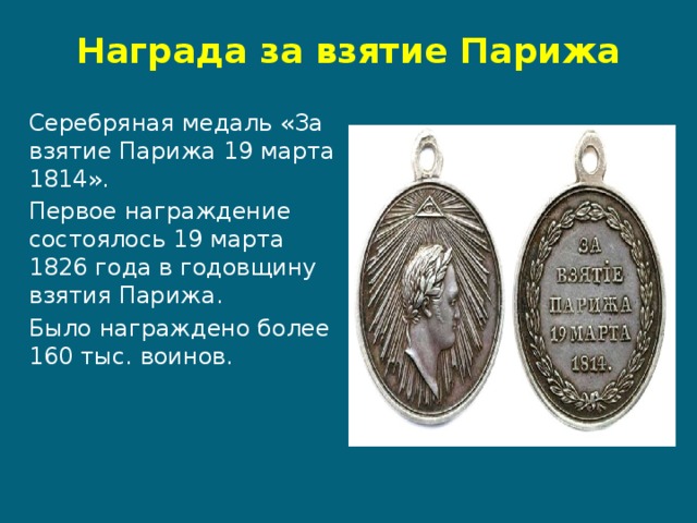 Награда за взятие Парижа Серебряная медаль «За взятие Парижа 19 марта 1814». Первое награждение состоялось 19 марта 1826 года в годовщину взятия Парижа. Было награждено более 160 тыс. воинов. 
