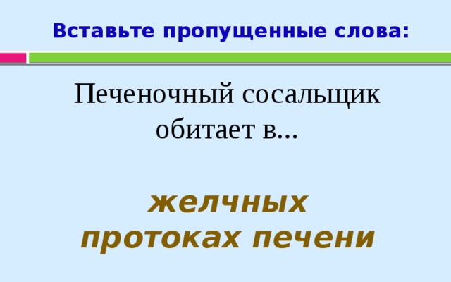 Вставьте пропущенные слова: Печеночный сосальщик  обитает в... желчных протоках печени 