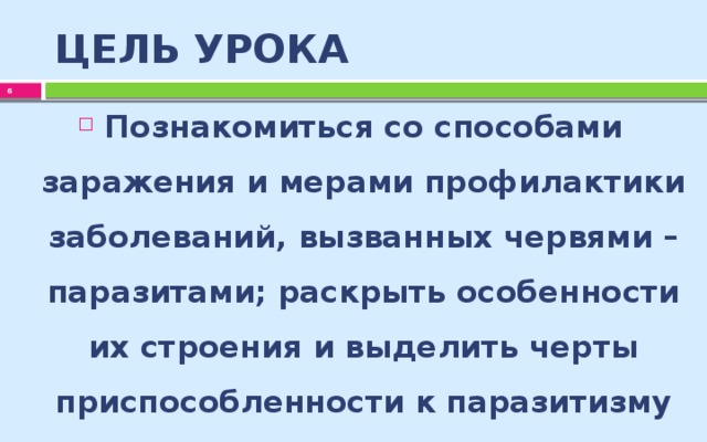 ЦЕЛЬ УРОКА  Познакомиться со способами заражения и мерами профилактики заболеваний, вызванных червями – паразитами; раскрыть особенности их строения и выделить черты приспособленности к паразитизму  