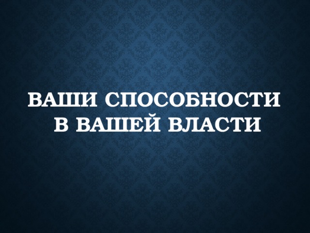 Ваши способности  в вашей власти 