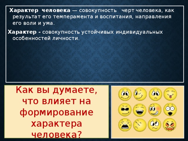  Характер человека — совокупность черт человека, как результат его темперамента и воспитания, направления его воли и ума. Характер - совокупность устойчивых индивидуальных особенностей личности. Как вы думаете, что влияет на формирование характера человека? 