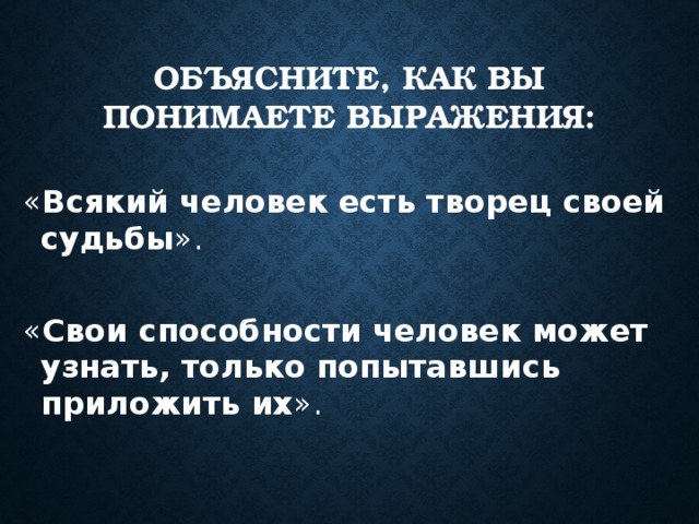 Объясните, как вы понимаете выражения: « Всякий человек есть творец своей судьбы ». « Свои способности человек может узнать, только попытавшись приложить их ».  