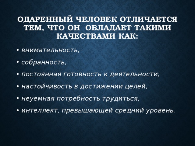 Одаренный человек отличается тем, что он обладает такими качествами как: внимательность, собранность, постоянная готовность к деятельности; настойчивость в достижении целей, неуемная потребность трудиться, интеллект, превышающей средний уровень. 