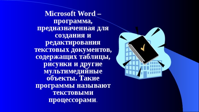 Microsoft Word – программа, предназначенная для создания и редактирования текстовых документов, содержащих таблицы, рисунки и другие мультимедийные объекты. Такие программы называют текстовыми процессорами . 