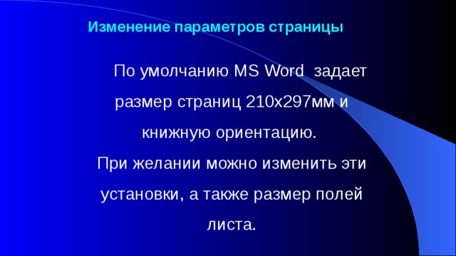  Изменение параметров страницы      По умолчанию MS Word задает размер страниц 210x297мм и книжную ориентацию. При желании можно изменить эти установки, а также размер полей листа.     